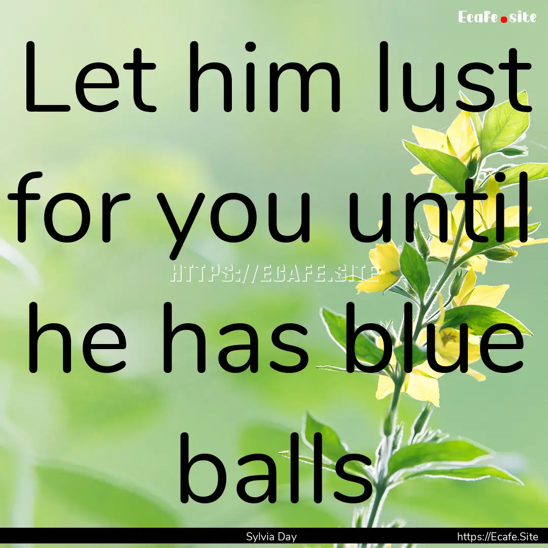 Let him lust for you until he has blue balls.... : Quote by Sylvia Day