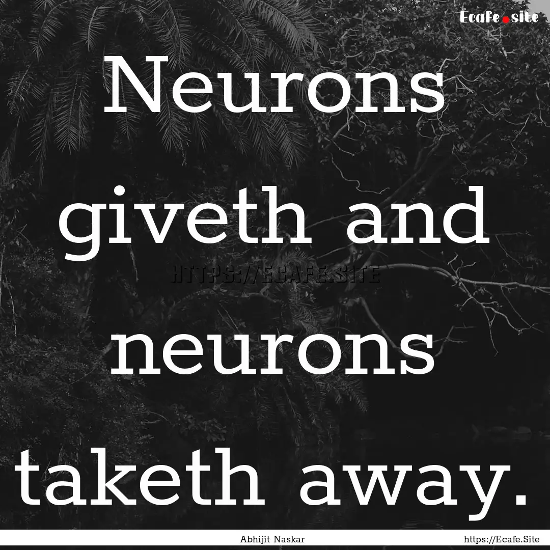 Neurons giveth and neurons taketh away. : Quote by Abhijit Naskar