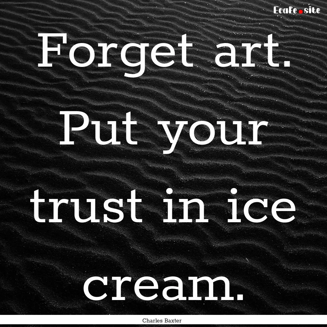 Forget art. Put your trust in ice cream. : Quote by Charles Baxter