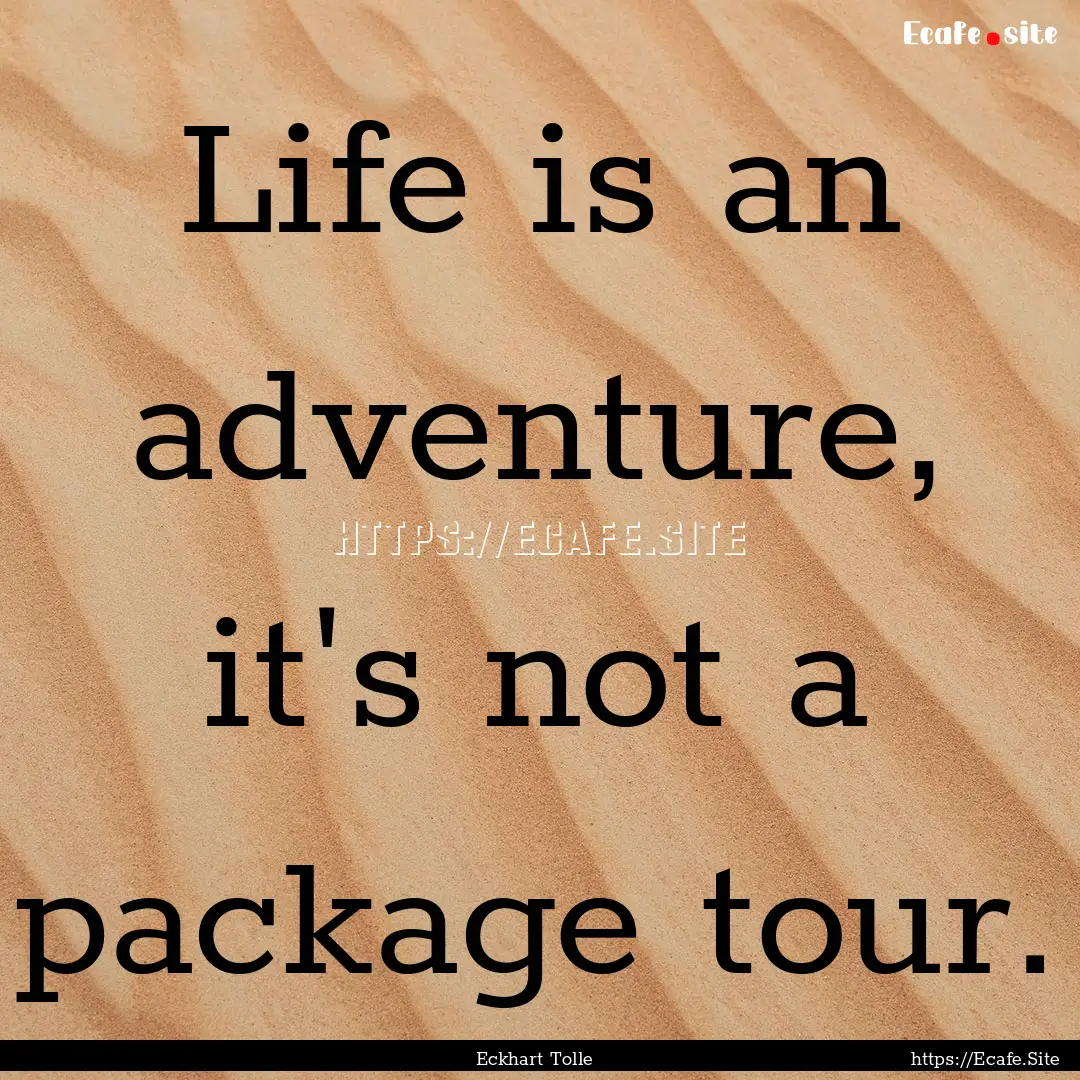 Life is an adventure, it's not a package.... : Quote by Eckhart Tolle