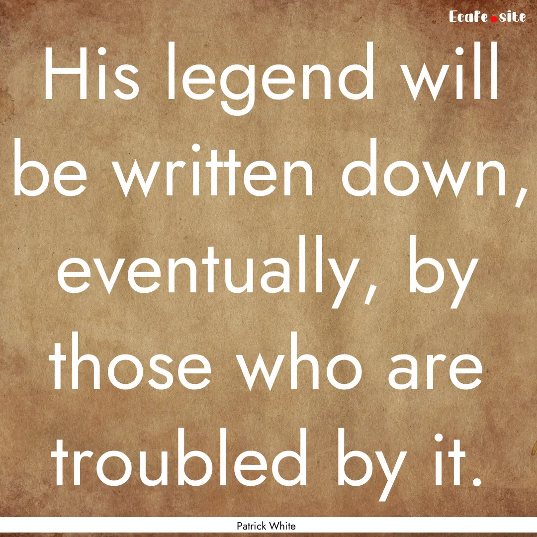 His legend will be written down, eventually,.... : Quote by Patrick White