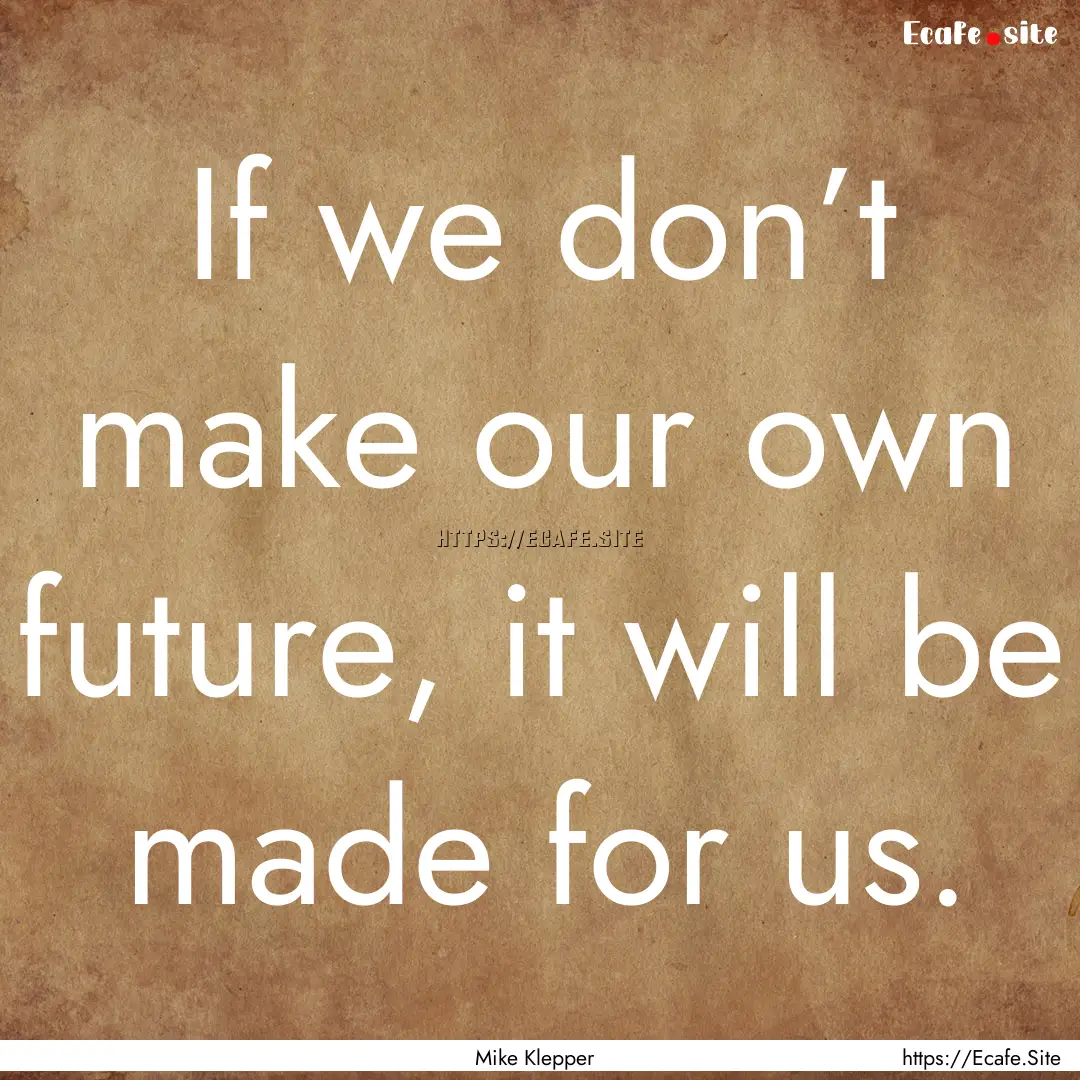 If we don’t make our own future, it will.... : Quote by Mike Klepper