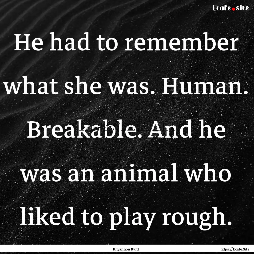 He had to remember what she was. Human. Breakable..... : Quote by Rhyannon Byrd