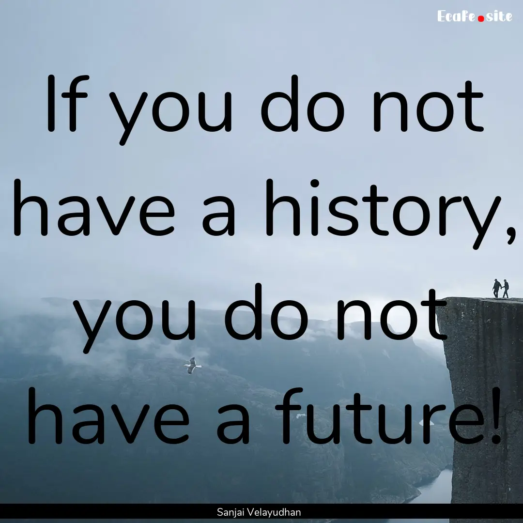 If you do not have a history, you do not.... : Quote by Sanjai Velayudhan