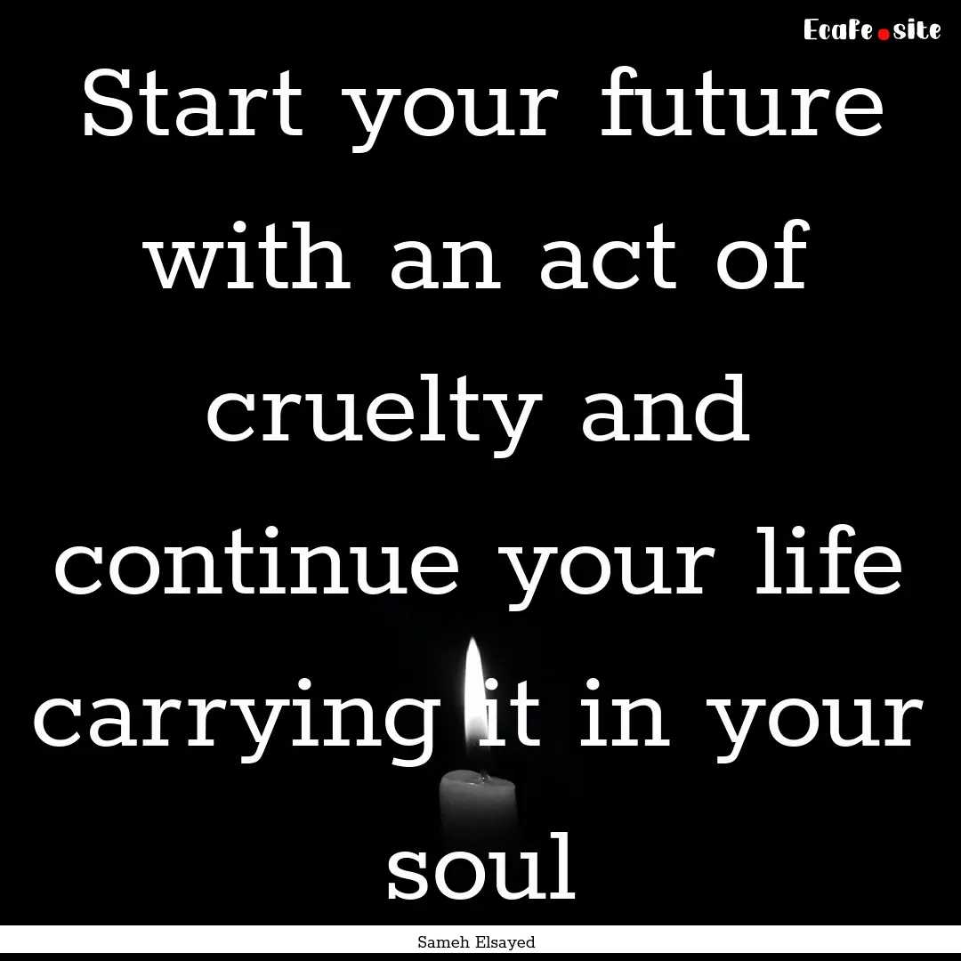 Start your future with an act of cruelty.... : Quote by Sameh Elsayed