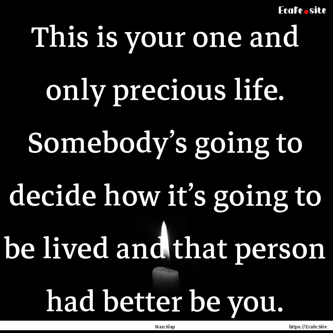 This is your one and only precious life..... : Quote by Stan Slap