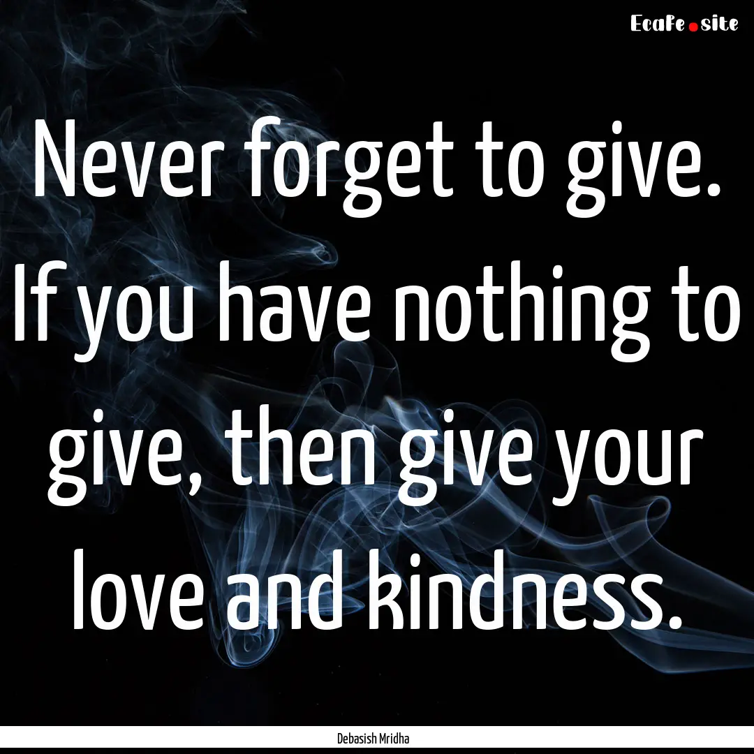 Never forget to give. If you have nothing.... : Quote by Debasish Mridha