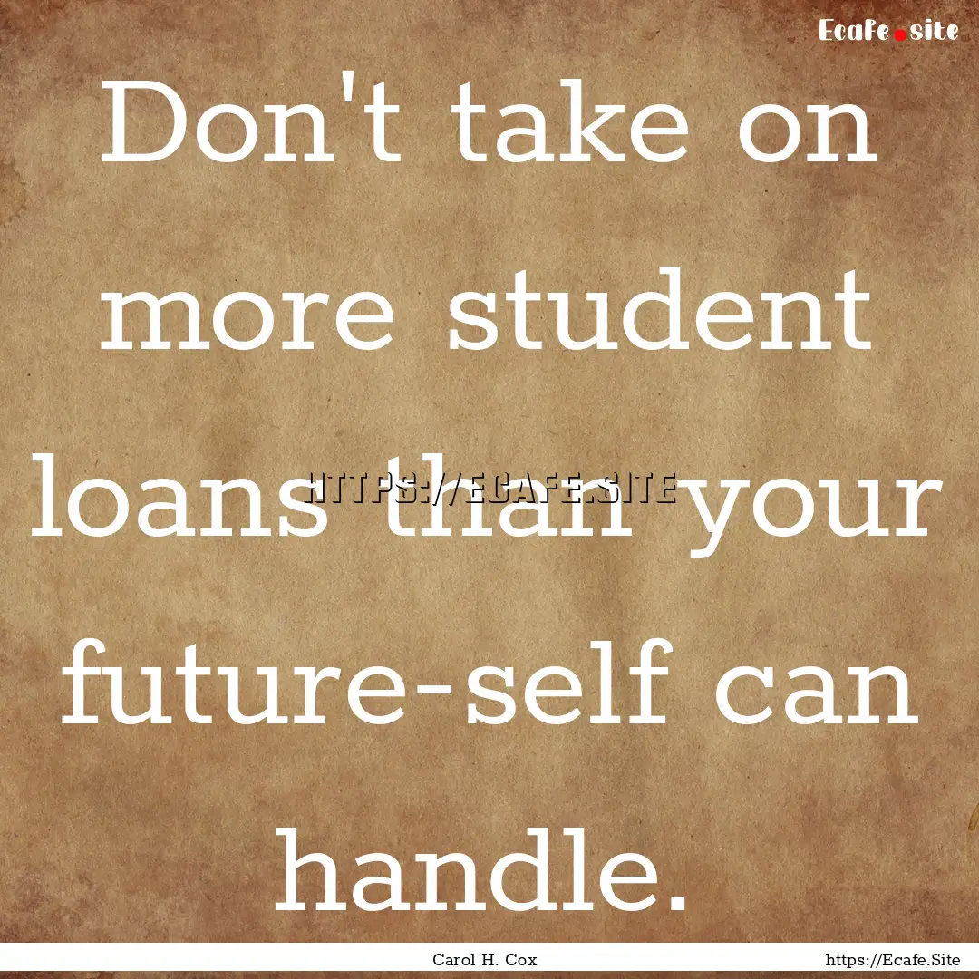 Don't take on more student loans than your.... : Quote by Carol H. Cox