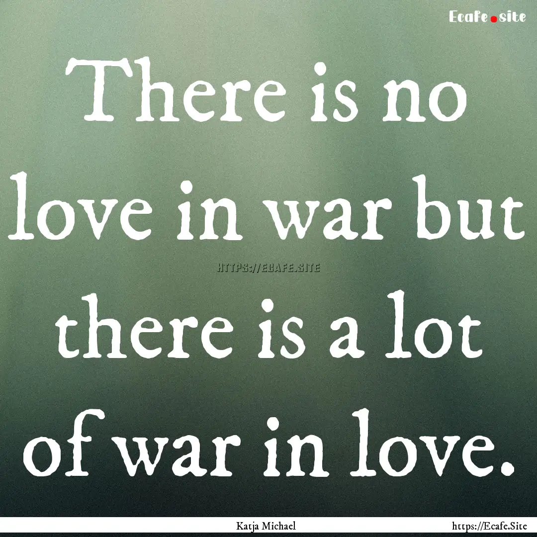 There is no love in war but there is a lot.... : Quote by Katja Michael