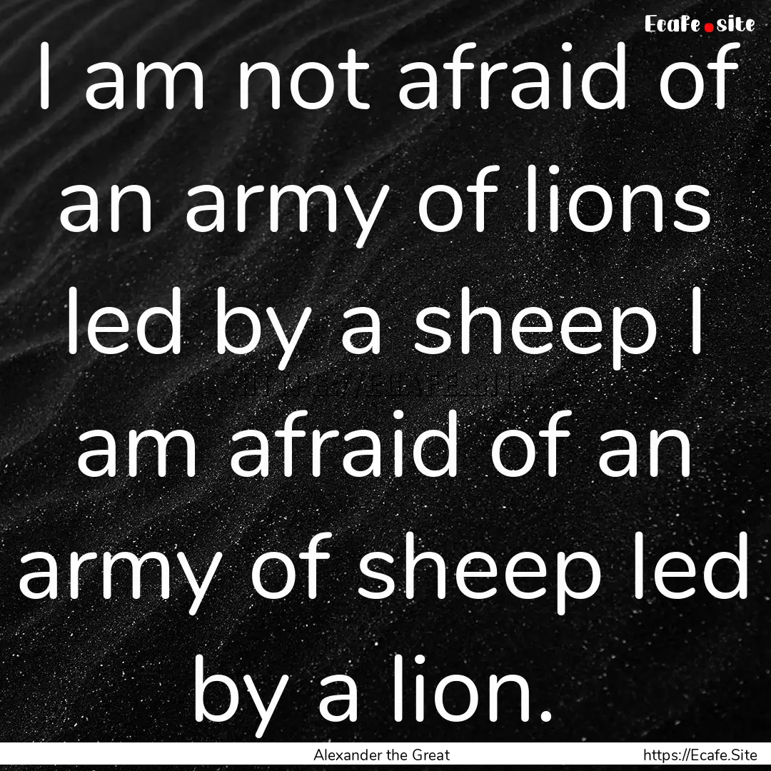 I am not afraid of an army of lions led by.... : Quote by Alexander the Great