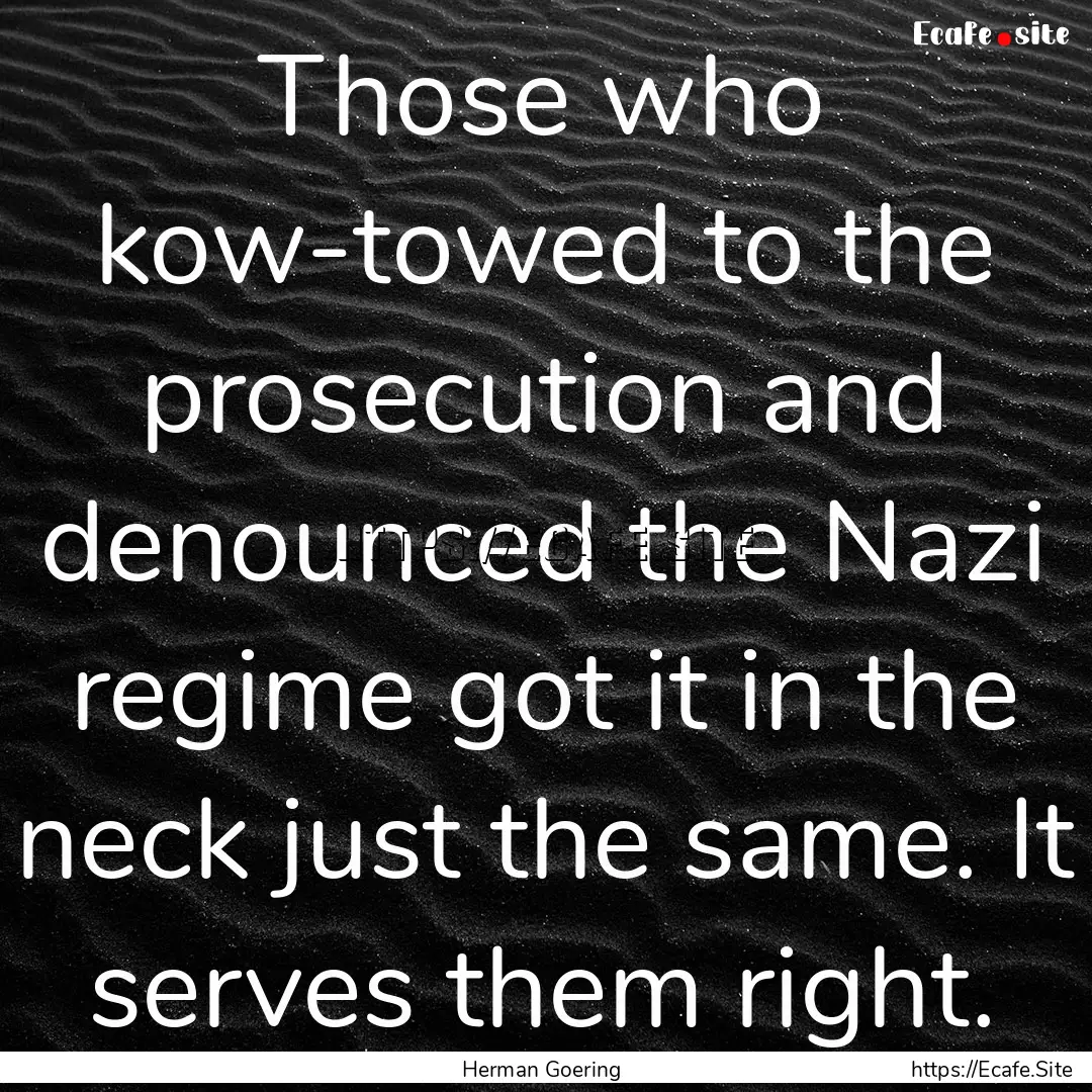 Those who kow-towed to the prosecution and.... : Quote by Herman Goering