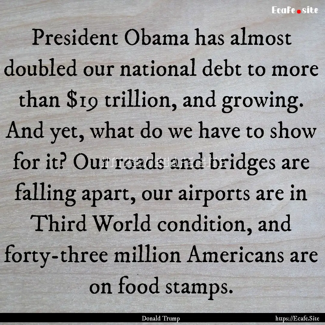 President Obama has almost doubled our national.... : Quote by Donald Trump