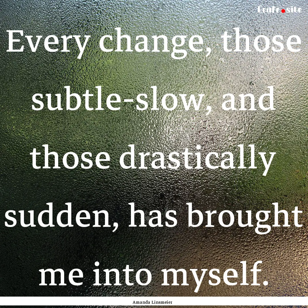 Every change, those subtle-slow, and those.... : Quote by Amanda Linsmeier