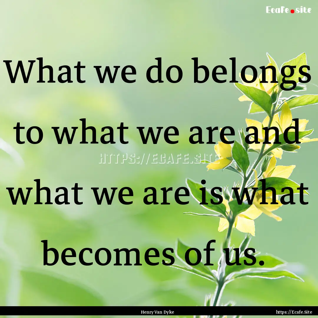 What we do belongs to what we are and what.... : Quote by Henry Van Dyke