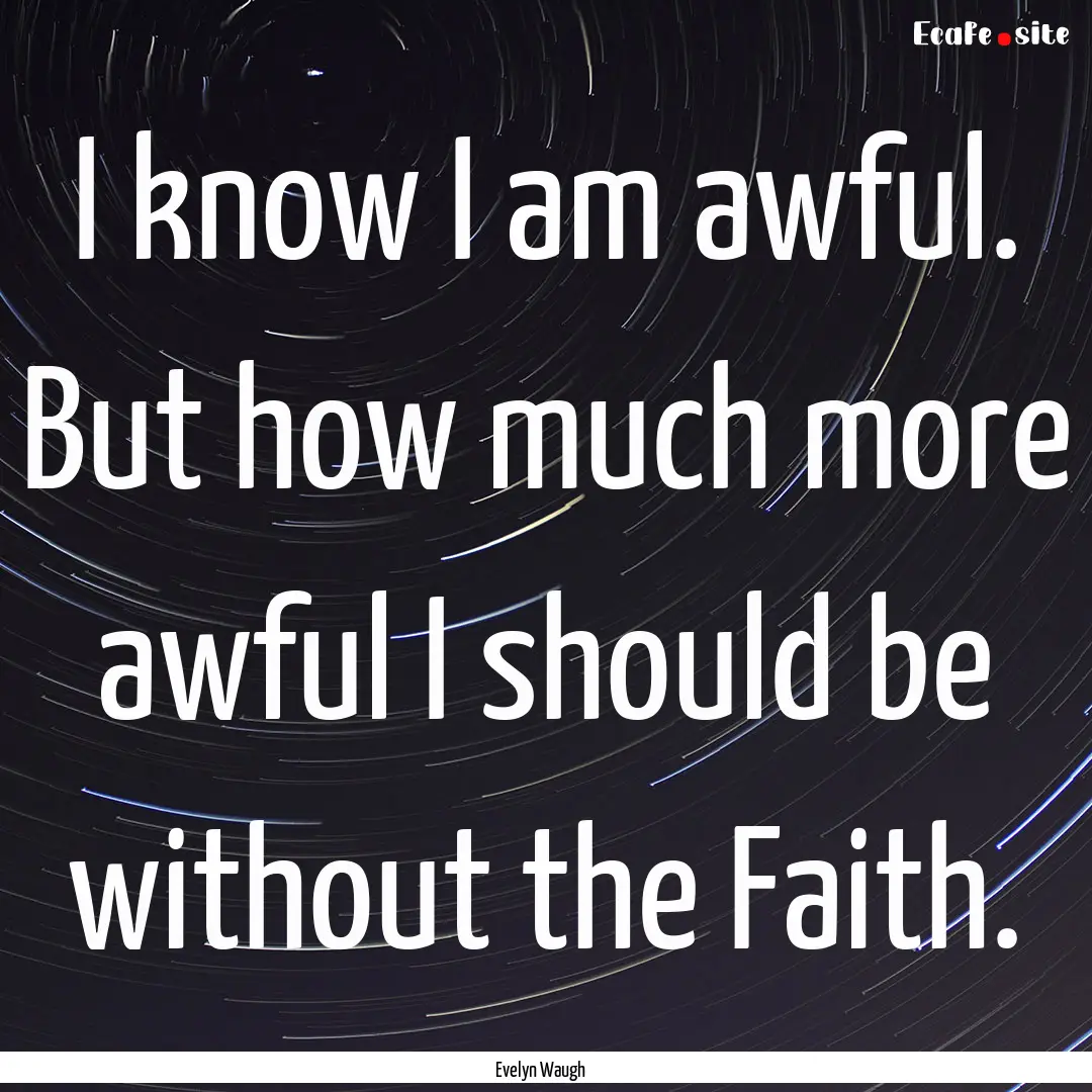 I know I am awful. But how much more awful.... : Quote by Evelyn Waugh