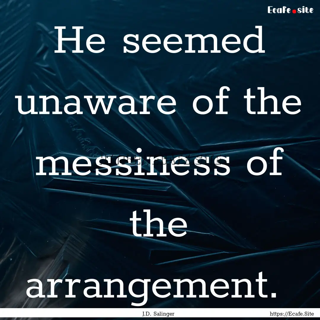 He seemed unaware of the messiness of the.... : Quote by J.D. Salinger