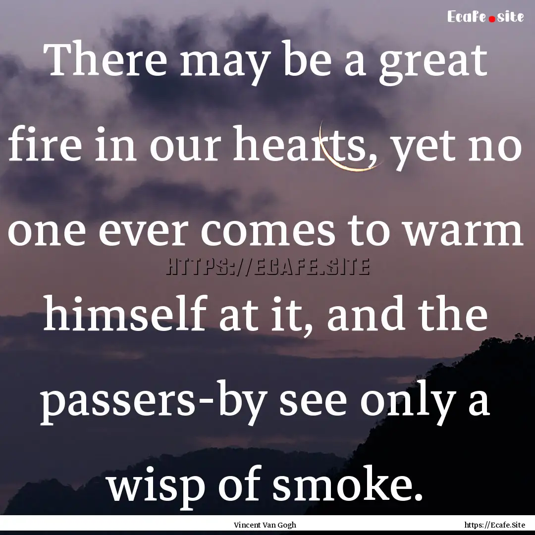 There may be a great fire in our hearts,.... : Quote by Vincent Van Gogh