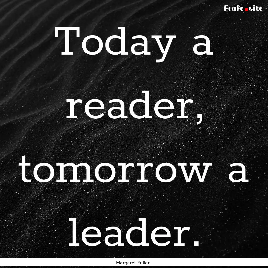 Today a reader, tomorrow a leader. : Quote by Margaret Fuller