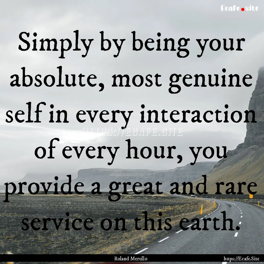 Simply by being your absolute, most genuine.... : Quote by Roland Merullo