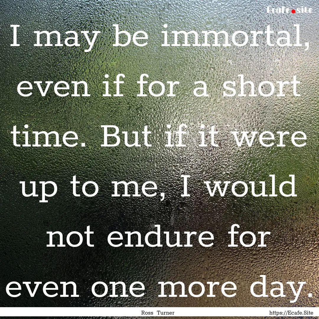 I may be immortal, even if for a short time..... : Quote by Ross Turner