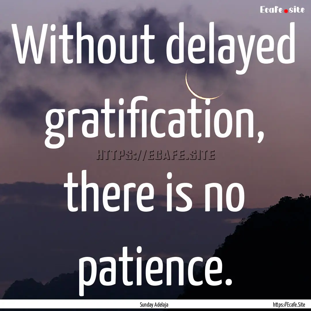 Without delayed gratification, there is no.... : Quote by Sunday Adelaja