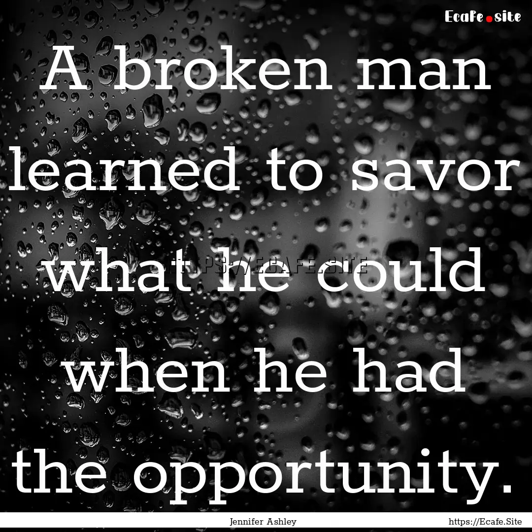 A broken man learned to savor what he could.... : Quote by Jennifer Ashley