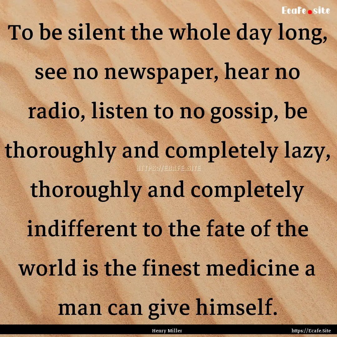 To be silent the whole day long, see no newspaper,.... : Quote by Henry Miller