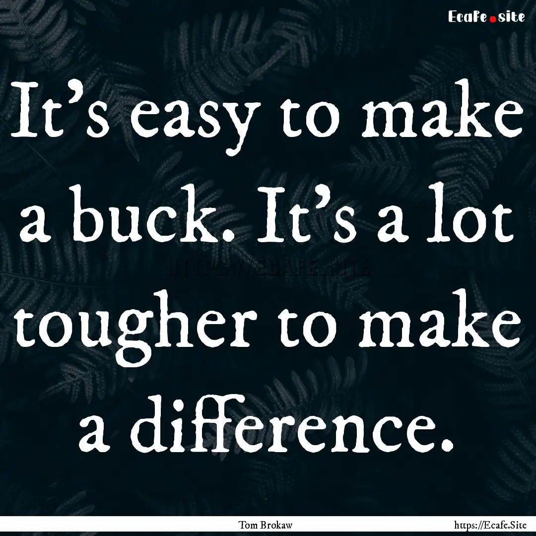 It's easy to make a buck. It's a lot tougher.... : Quote by Tom Brokaw