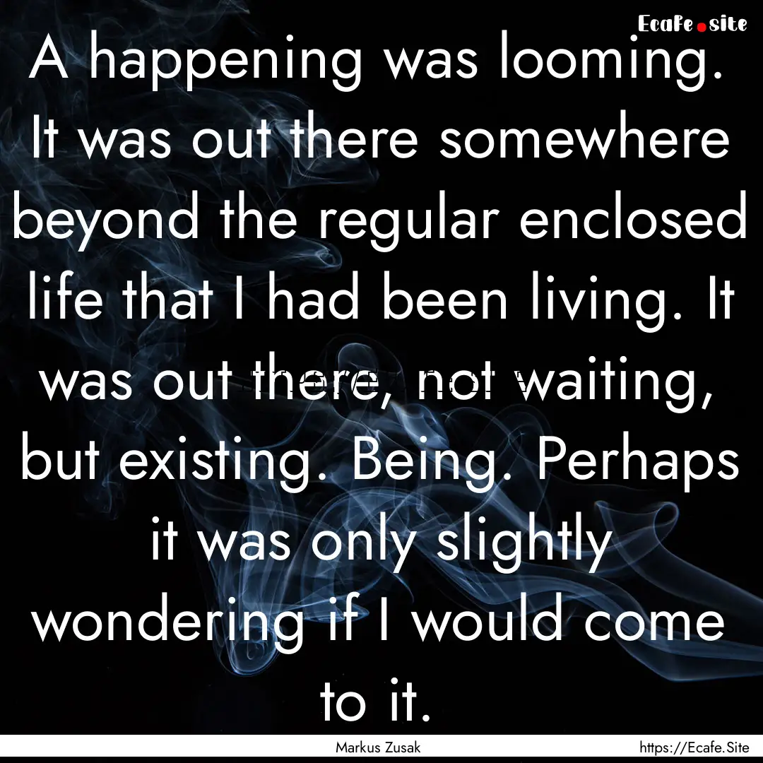 A happening was looming. It was out there.... : Quote by Markus Zusak