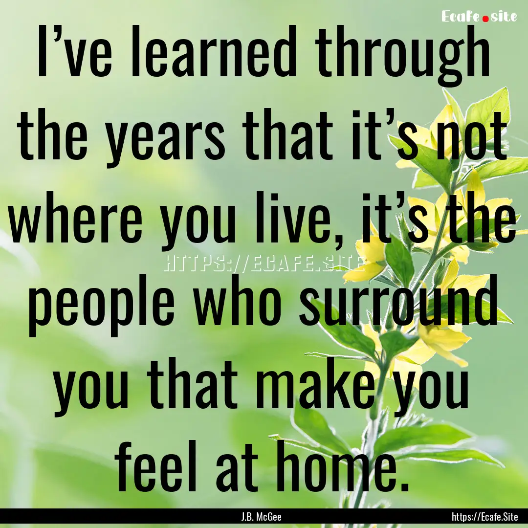 I’ve learned through the years that it’s.... : Quote by J.B. McGee