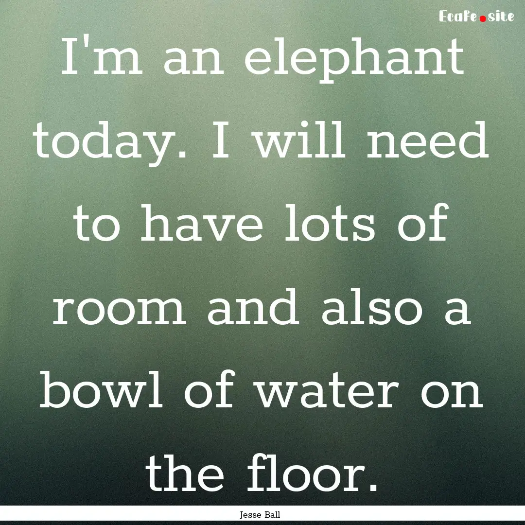 I'm an elephant today. I will need to have.... : Quote by Jesse Ball