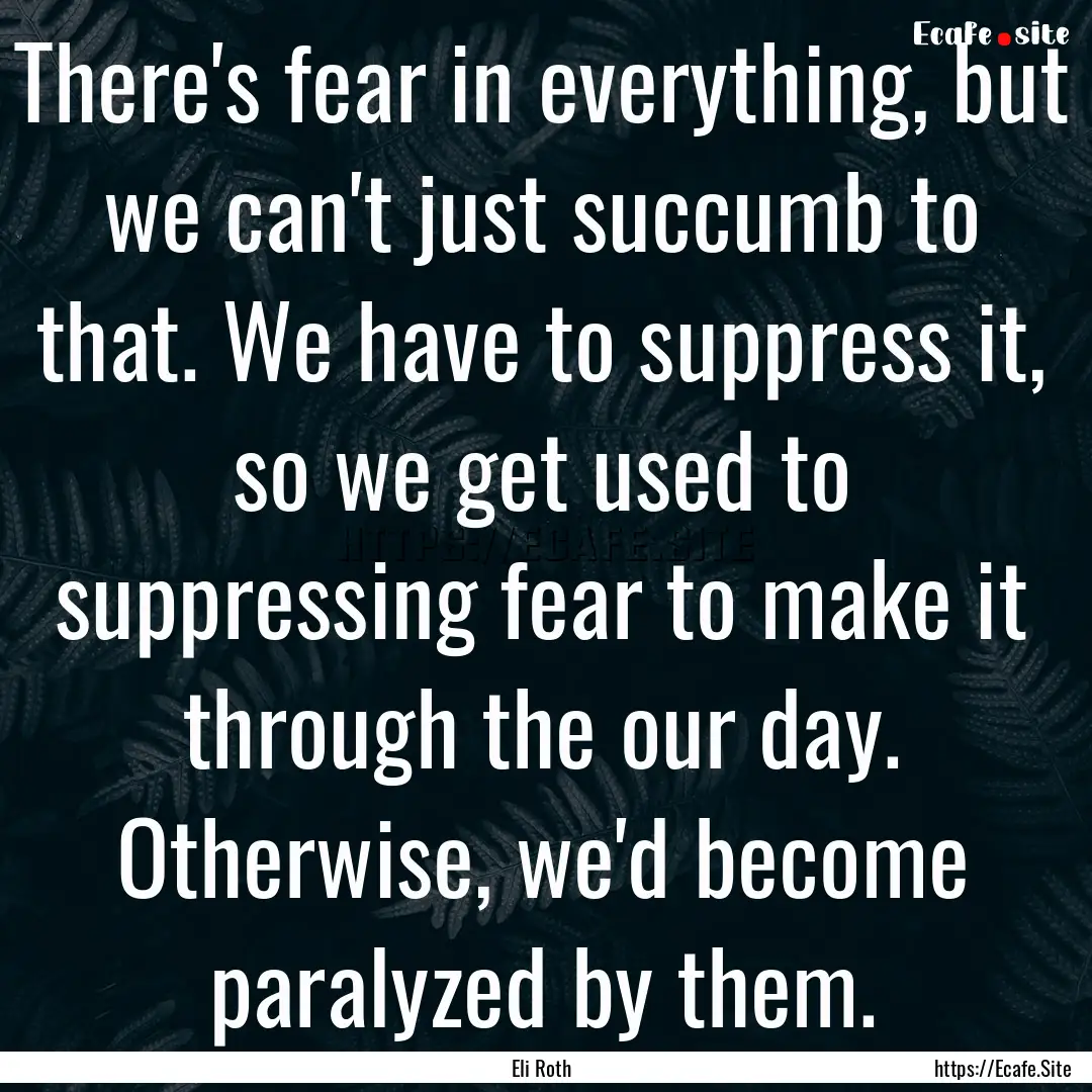 There's fear in everything, but we can't.... : Quote by Eli Roth