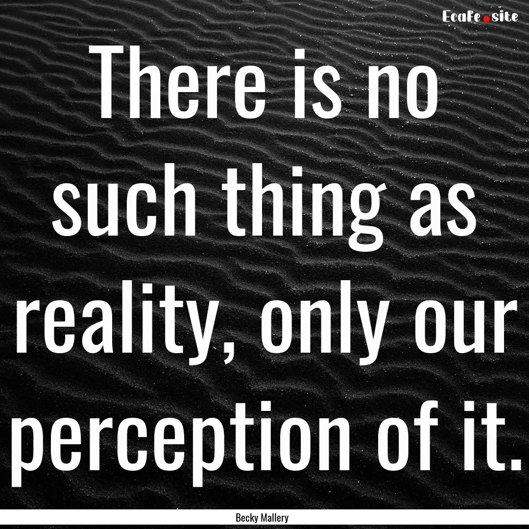 There is no such thing as reality, only our.... : Quote by Becky Mallery