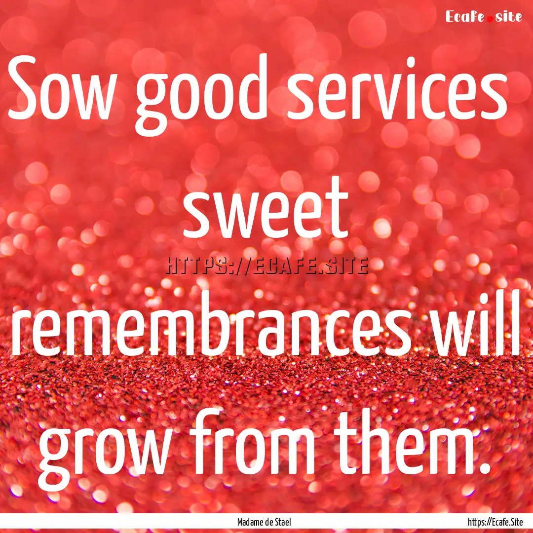 Sow good services sweet remembrances will.... : Quote by Madame de Stael