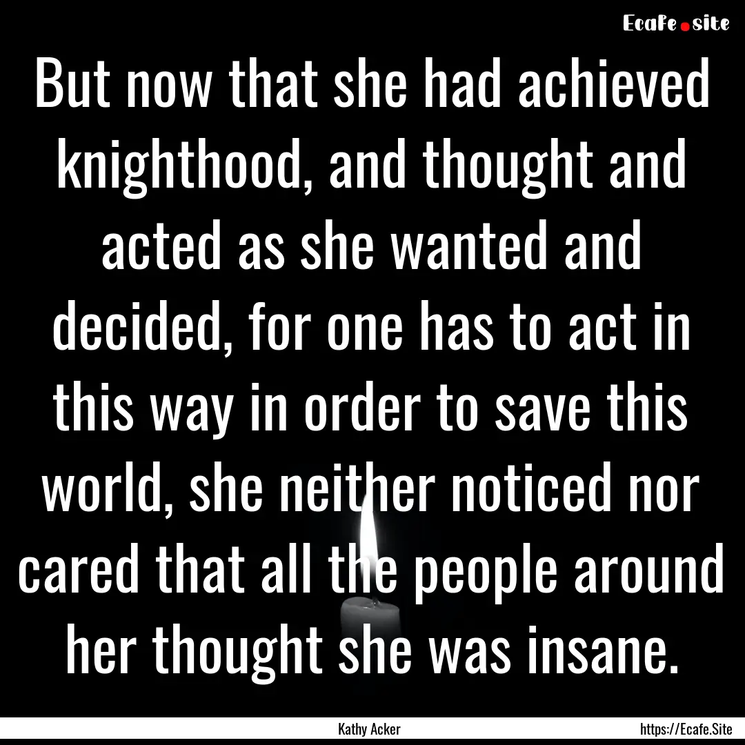 But now that she had achieved knighthood,.... : Quote by Kathy Acker