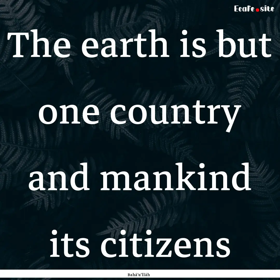 The earth is but one country and mankind.... : Quote by Bahá'u'lláh