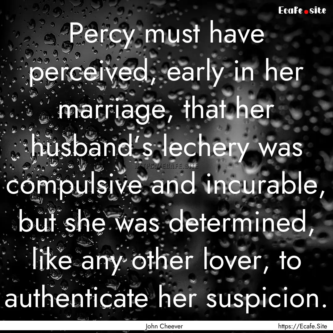 Percy must have perceived, early in her marriage,.... : Quote by John Cheever