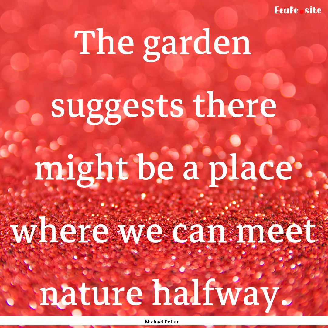 The garden suggests there might be a place.... : Quote by Michael Pollan