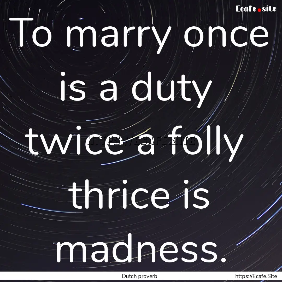 To marry once is a duty twice a folly thrice.... : Quote by Dutch proverb