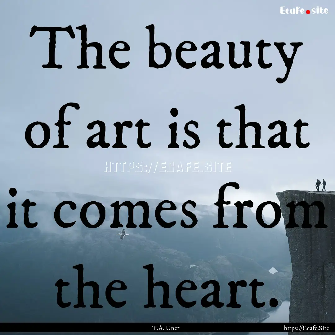 The beauty of art is that it comes from the.... : Quote by T.A. Uner