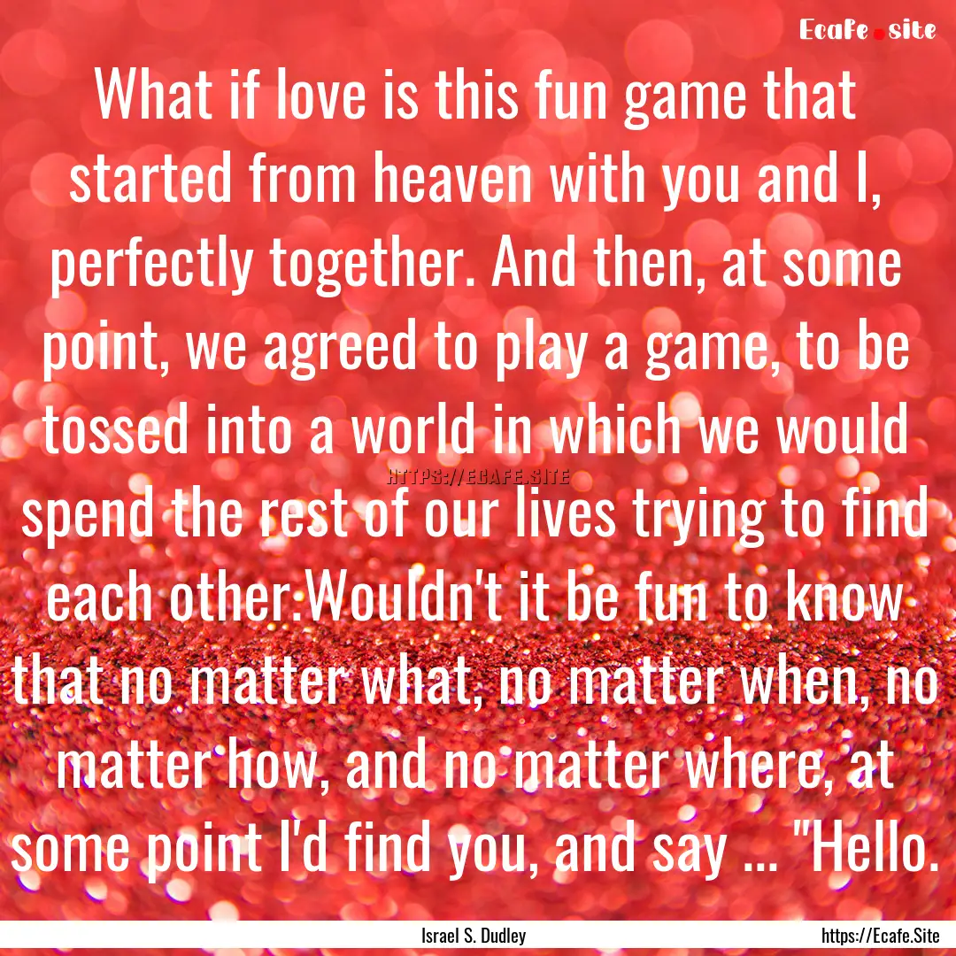 What if love is this fun game that started.... : Quote by Israel S. Dudley