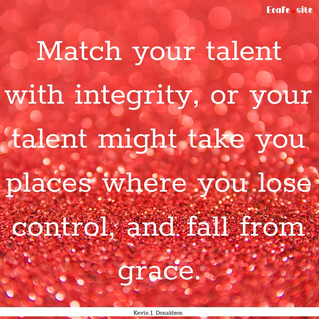 Match your talent with integrity, or your.... : Quote by Kevin J. Donaldson