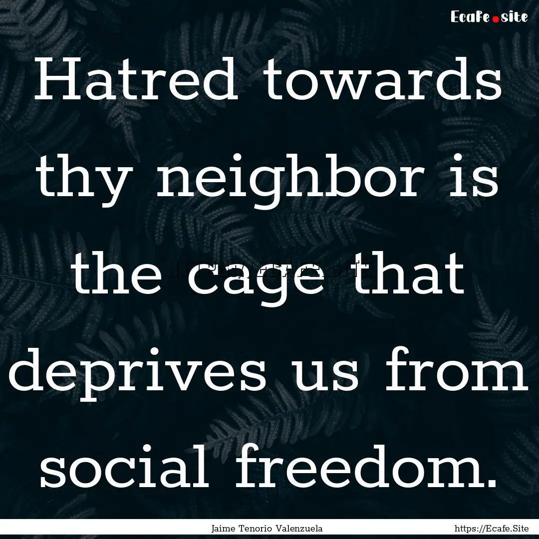 Hatred towards thy neighbor is the cage that.... : Quote by Jaime Tenorio Valenzuela