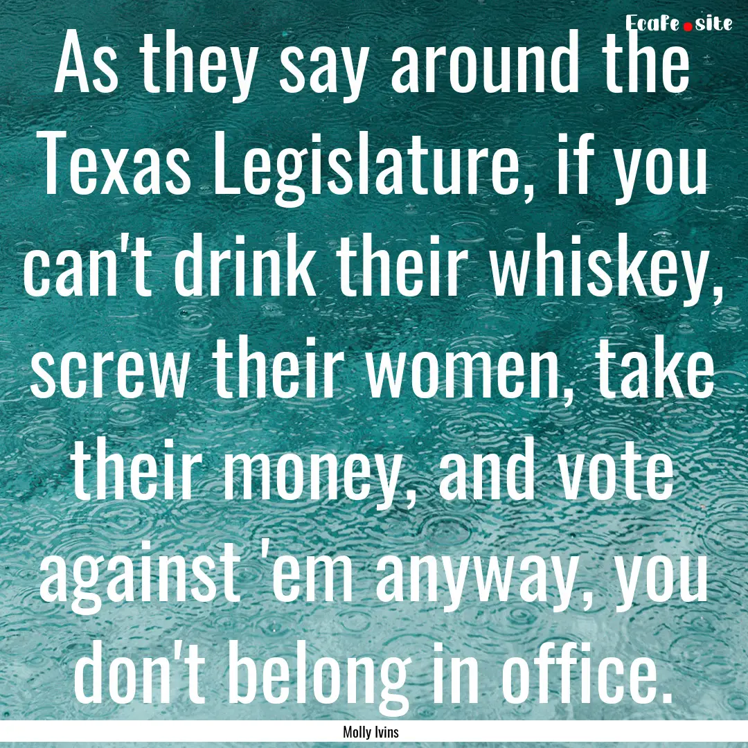 As they say around the Texas Legislature,.... : Quote by Molly Ivins