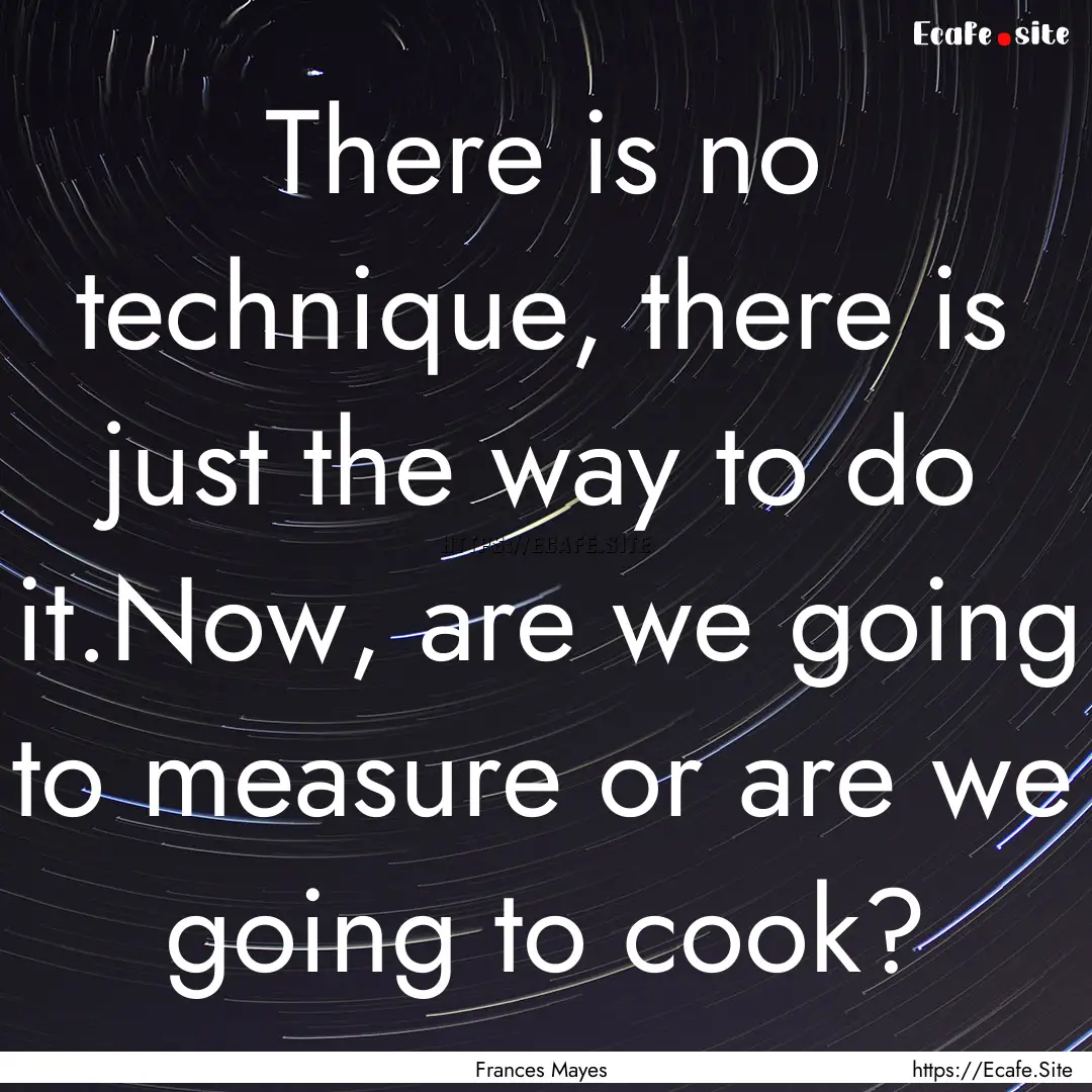 There is no technique, there is just the.... : Quote by Frances Mayes