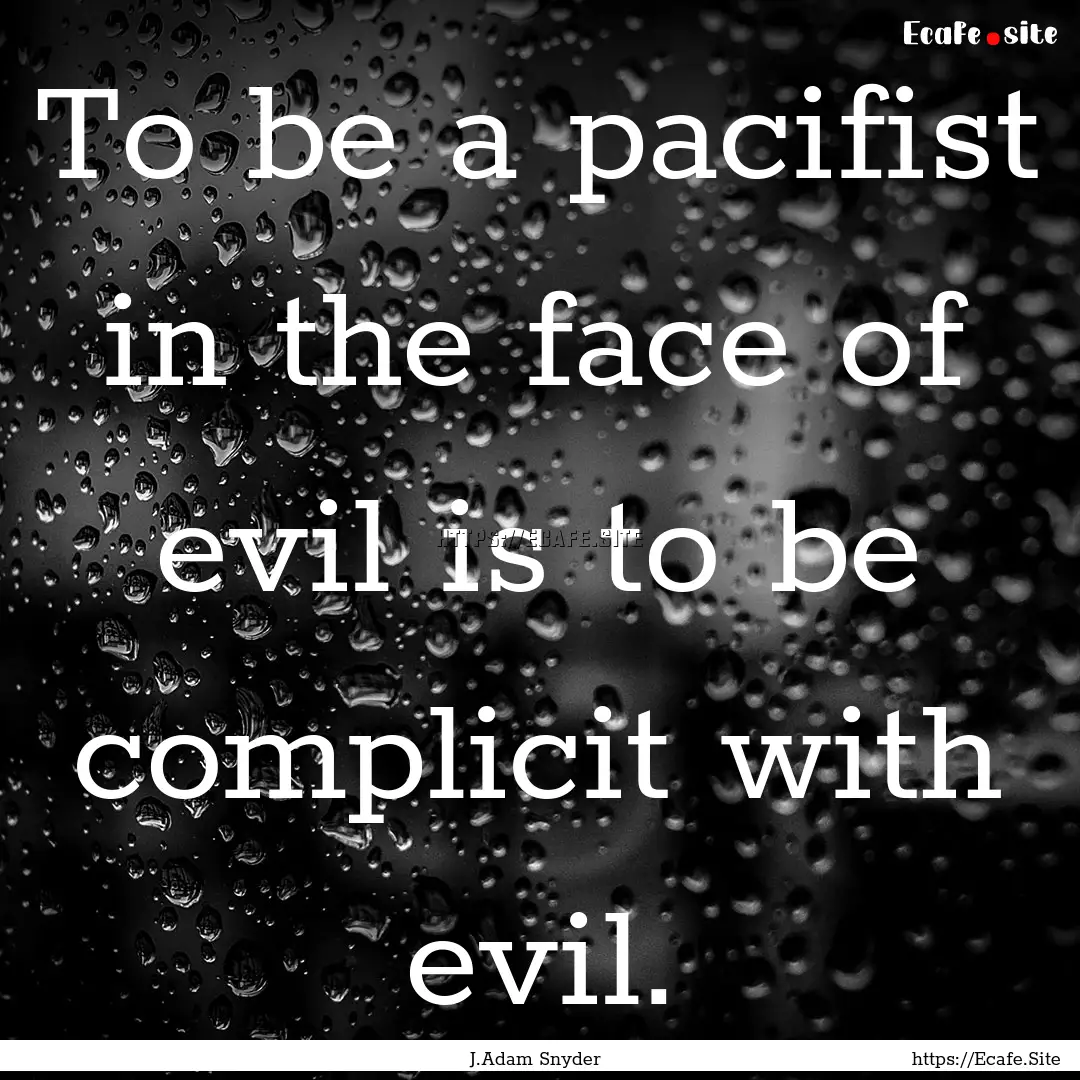 To be a pacifist in the face of evil is to.... : Quote by J.Adam Snyder