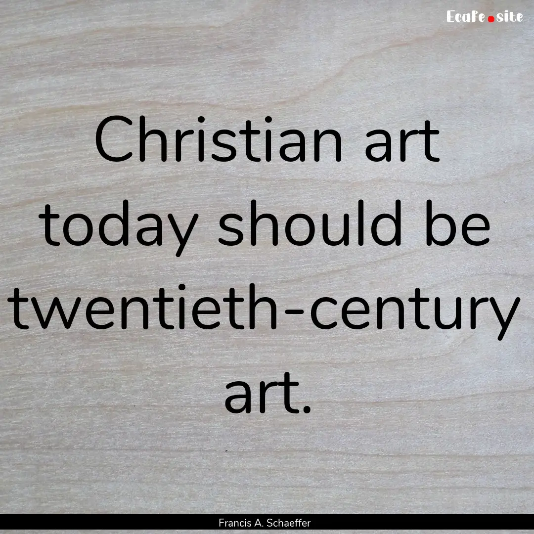 Christian art today should be twentieth-century.... : Quote by Francis A. Schaeffer