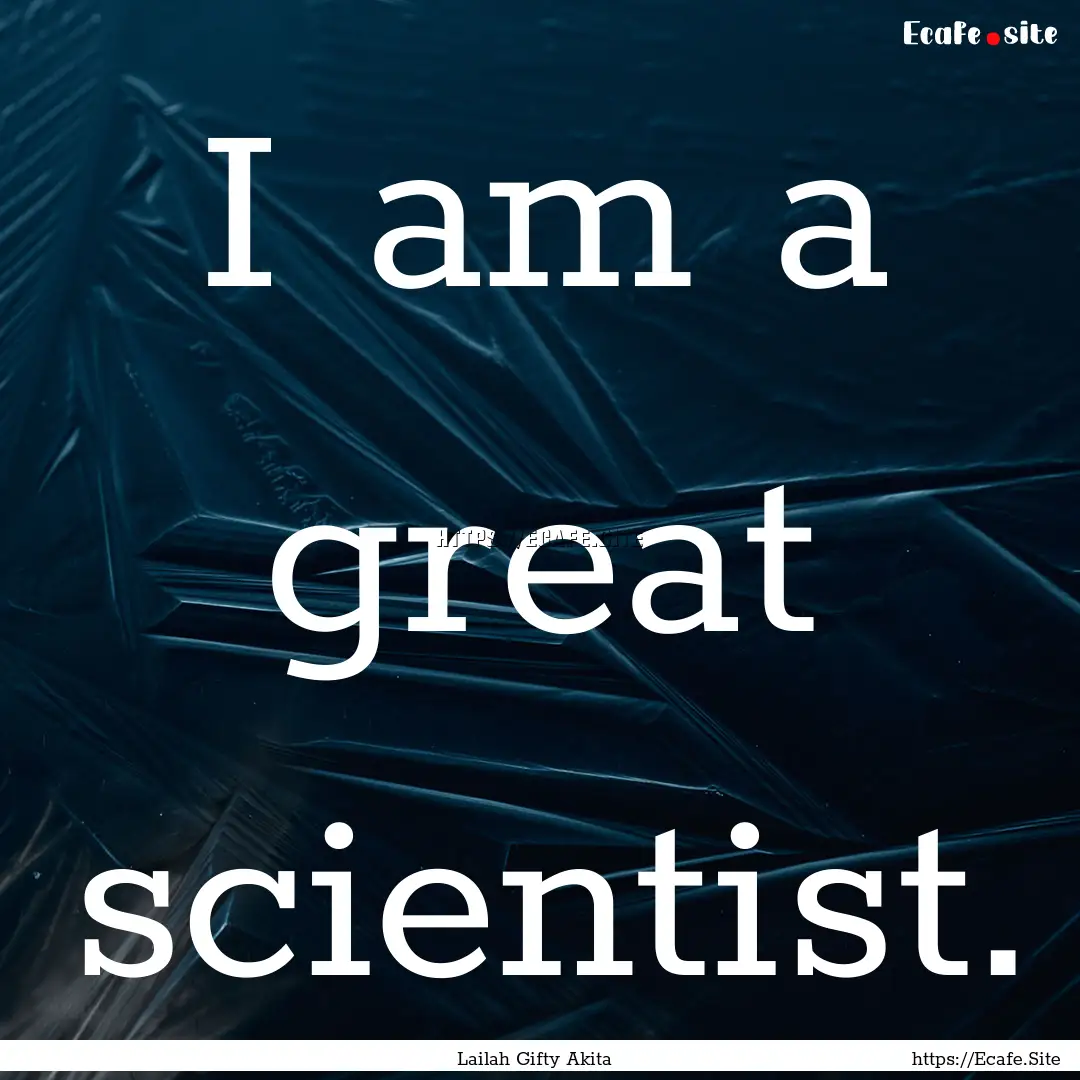 I am a great scientist. : Quote by Lailah Gifty Akita