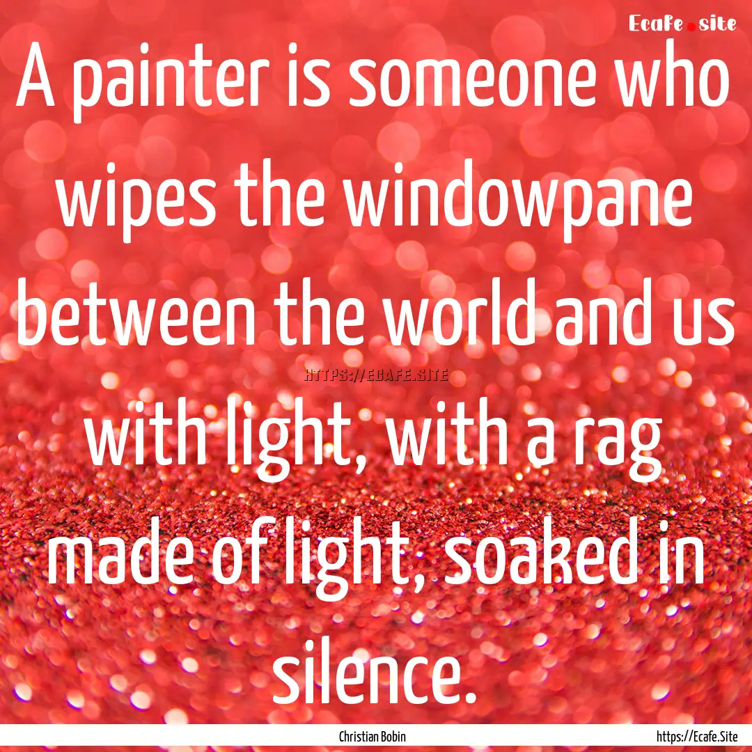 A painter is someone who wipes the windowpane.... : Quote by Christian Bobin