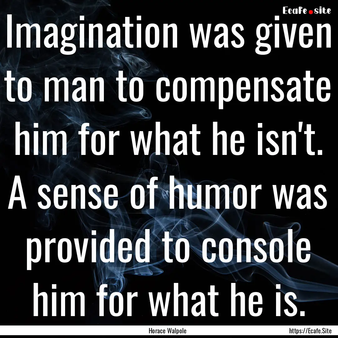 Imagination was given to man to compensate.... : Quote by Horace Walpole